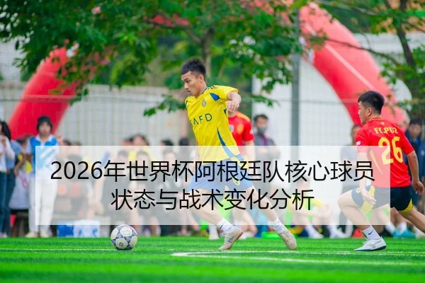 2026年世界杯阿根廷队核心球员状态与战术变化分析 | HTH Sports