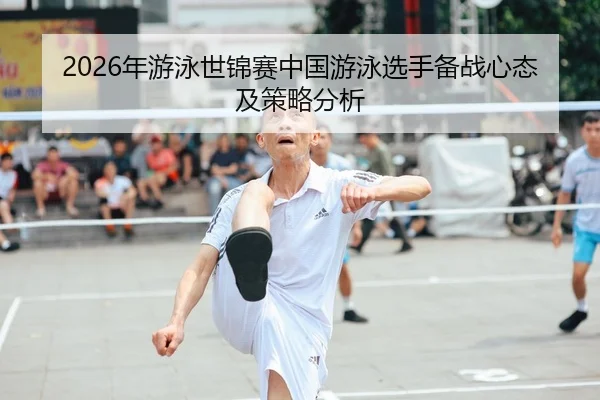 2026年游泳世锦赛中国游泳选手备战心态及策略分析