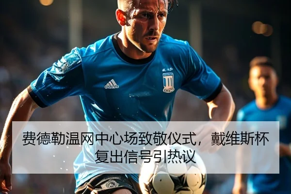 费德勒温网中心场致敬仪式，戴维斯杯复出信号引热议