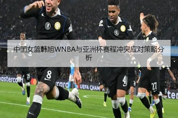 中国女篮韩旭WNBA与亚洲杯赛程冲突应对策略分析