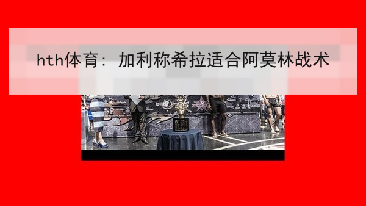 hth体育: 加利称希拉适合阿莫林战术