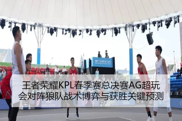 王者荣耀KPL春季赛总决赛AG超玩会对阵狼队战术博弈与获胜关键预测