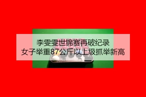 李雯雯世锦赛再破纪录 女子举重87公斤以上级抓举新高