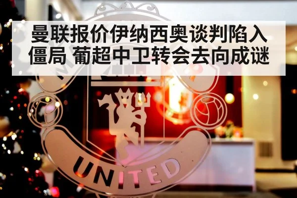 曼联报价伊纳西奥谈判陷入僵局 葡超中卫转会去向成谜