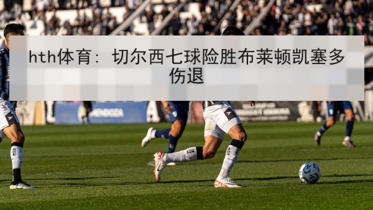 hth体育: 切尔西七球险胜布莱顿凯塞多伤退