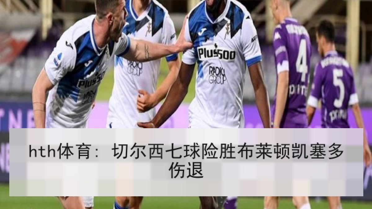 hth体育: 切尔西七球险胜布莱顿凯塞多伤退